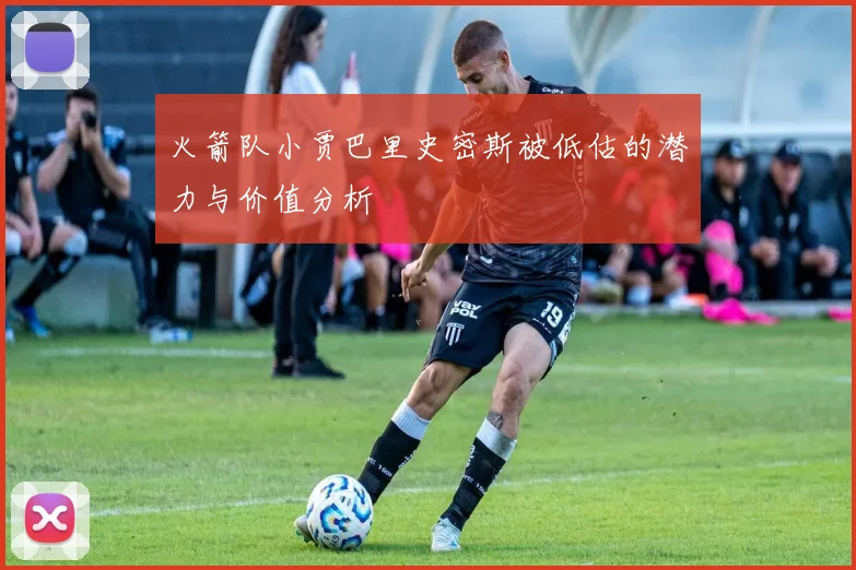 火箭队小贾巴里史密斯被低估的潜力与价值分析