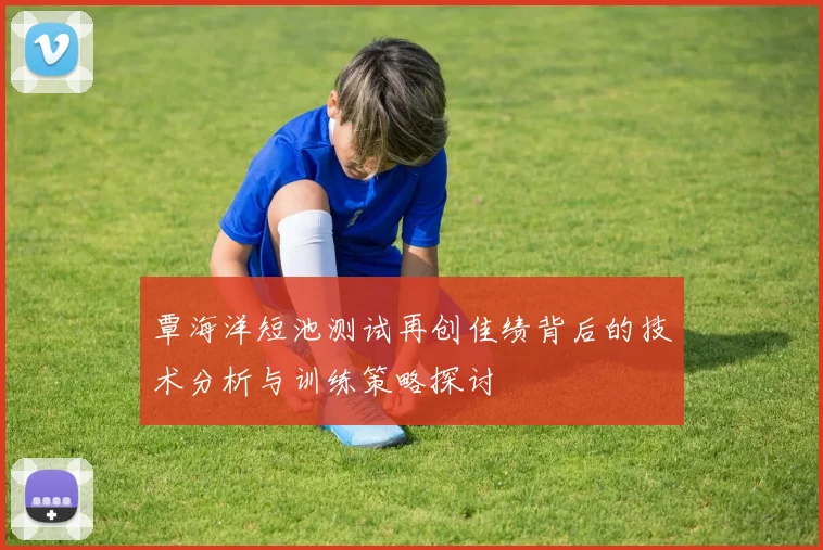 覃海洋短池测试再创佳绩背后的技术分析与训练策略探讨