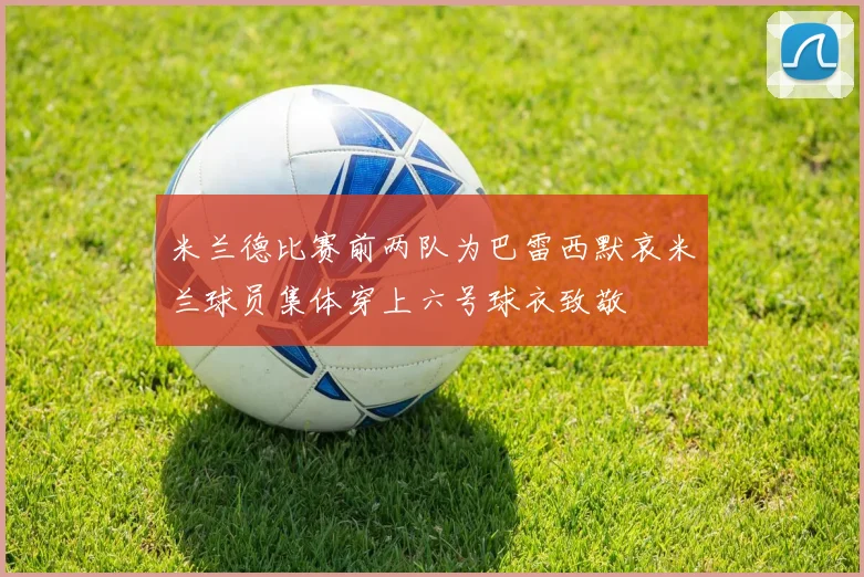 米兰德比赛前两队为巴雷西默哀米兰球员集体穿上六号球衣致敬