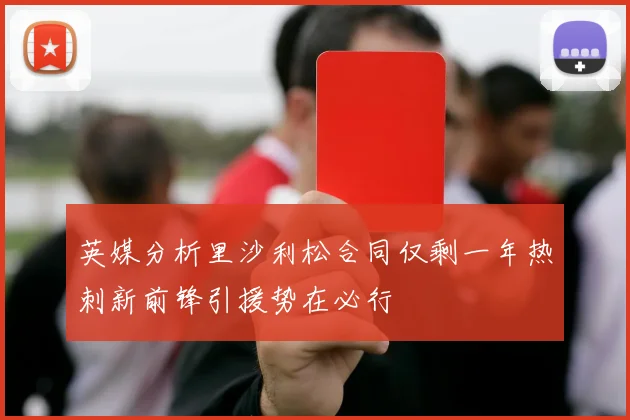 英媒分析里沙利松合同仅剩一年热刺新前锋引援势在必行