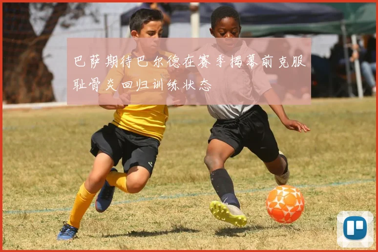 巴萨期待巴尔德在赛季揭幕前克服耻骨炎回归训练状态